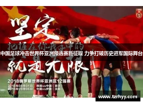 中国足球冲击世界杯亚洲预选赛新征程 力争打破历史进军国际舞台
