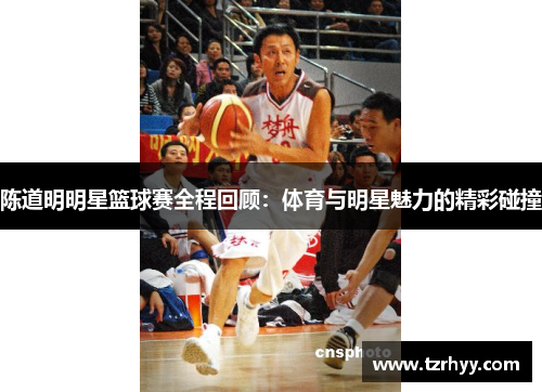 陈道明明星篮球赛全程回顾：体育与明星魅力的精彩碰撞