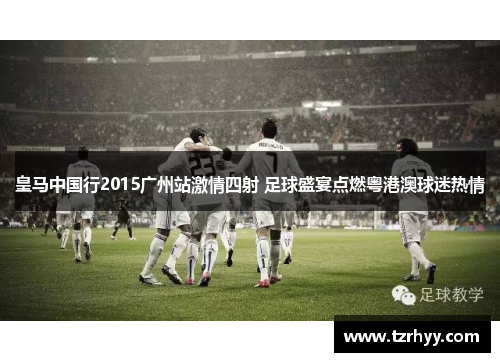 皇马中国行2015广州站激情四射 足球盛宴点燃粤港澳球迷热情