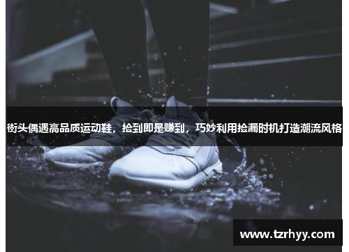 街头偶遇高品质运动鞋，捡到即是赚到，巧妙利用捡漏时机打造潮流风格