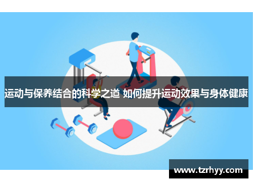 运动与保养结合的科学之道 如何提升运动效果与身体健康
