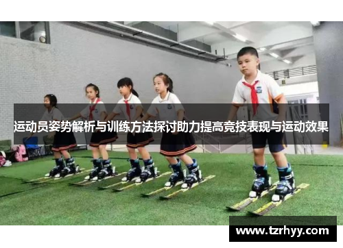 运动员姿势解析与训练方法探讨助力提高竞技表现与运动效果
