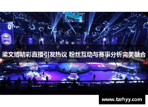 梁文博精彩直播引发热议 粉丝互动与赛事分析完美融合