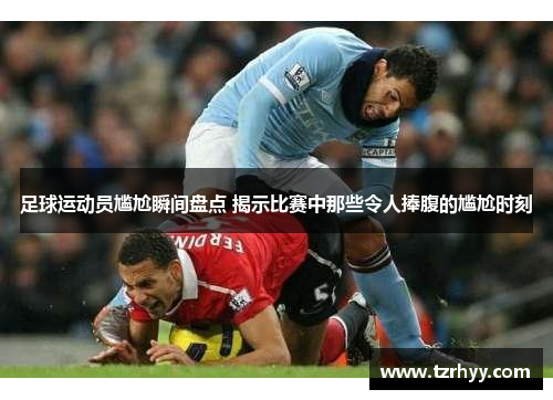 足球运动员尴尬瞬间盘点 揭示比赛中那些令人捧腹的尴尬时刻