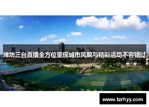 潍坊三台直播全方位呈现城市风貌与精彩活动不容错过