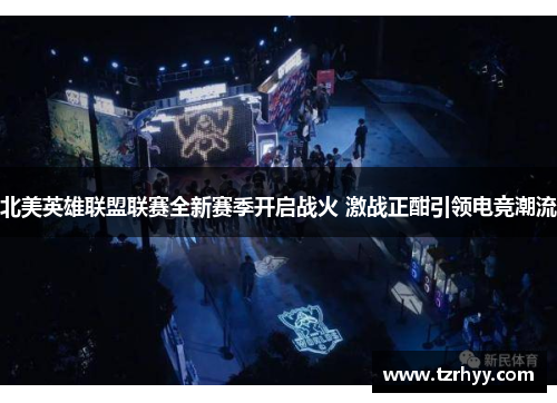 北美英雄联盟联赛全新赛季开启战火 激战正酣引领电竞潮流