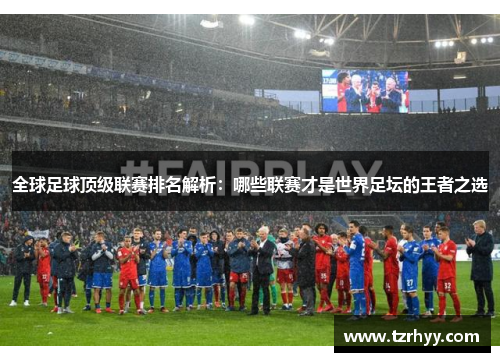 全球足球顶级联赛排名解析：哪些联赛才是世界足坛的王者之选
